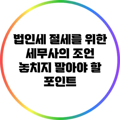 법인세 절세를 위한 세무사의 조언: 놓치지 말아야 할 포인트