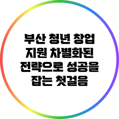 부산 청년 창업 지원: 차별화된 전략으로 성공을 잡는 첫걸음