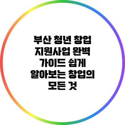부산 청년 창업 지원사업 완벽 가이드: 쉽게 알아보는 창업의 모든 것