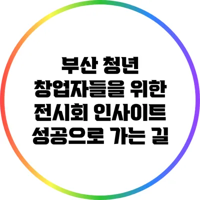 부산 청년 창업자들을 위한 전시회 인사이트: 성공으로 가는 길