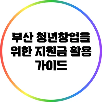 부산 청년창업을 위한 지원금 활용 가이드