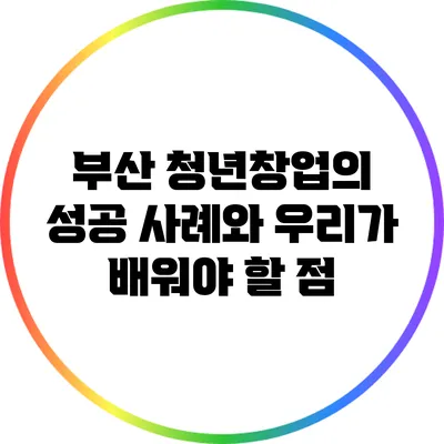 부산 청년창업의 성공 사례와 우리가 배워야 할 점