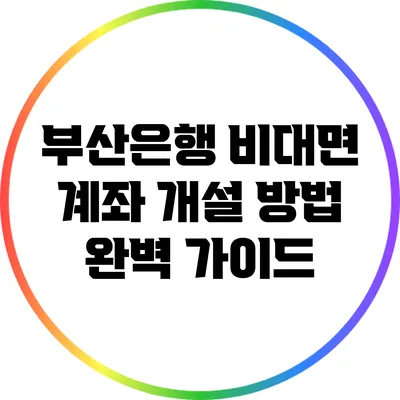 부산은행 비대면 계좌 개설 방법 완벽 가이드