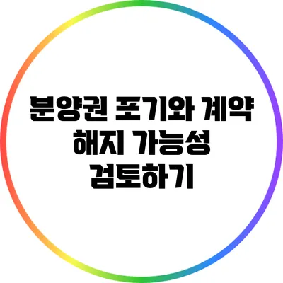 분양권 포기와 계약 해지 가능성 검토하기