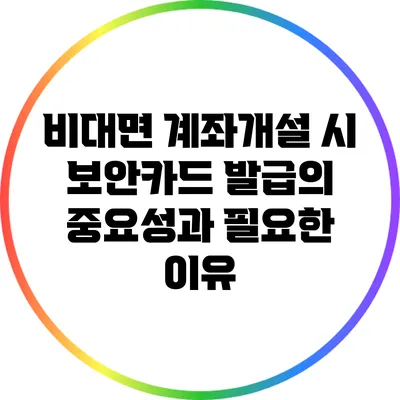 비대면 계좌개설 시 보안카드 발급의 중요성과 필요한 이유