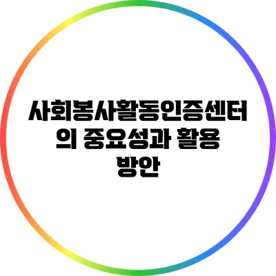 사회봉사활동인증센터의 중요성과 활용 방안