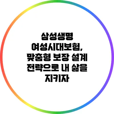 삼성생명 여성시대보험, 맞춤형 보장 설계 전략으로 내 삶을 지키자