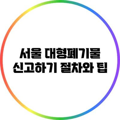 서울 대형폐기물 신고하기: 절차와 팁