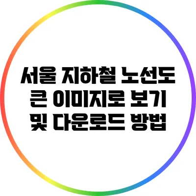 서울 지하철 노선도 큰 이미지로 보기 및 다운로드 방법