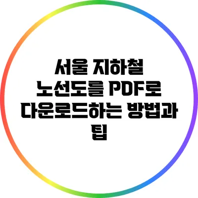 서울 지하철 노선도를 PDF로 다운로드하는 방법과 팁