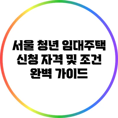 서울 청년 임대주택 신청 자격 및 조건 완벽 가이드