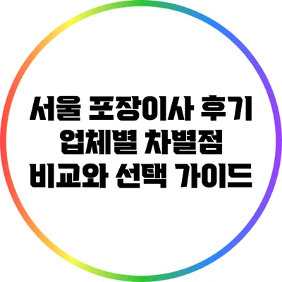 서울 포장이사 후기: 업체별 차별점 비교와 선택 가이드