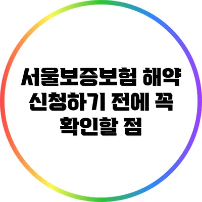 서울보증보험 해약 신청하기 전에 꼭 확인할 점