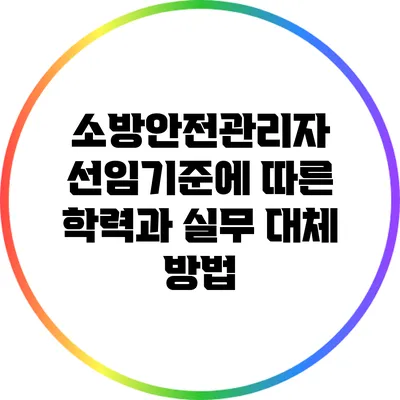 소방안전관리자 선임기준에 따른 학력과 실무 대체 방법