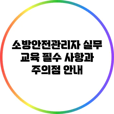 소방안전관리자 실무 교육 필수 사항과 주의점 안내