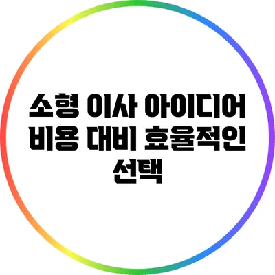 소형 이사 아이디어: 비용 대비 효율적인 선택