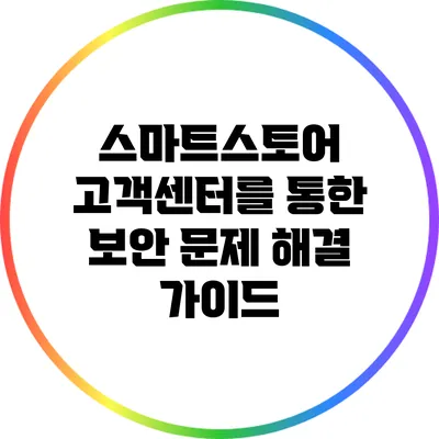 스마트스토어 고객센터를 통한 보안 문제 해결 가이드