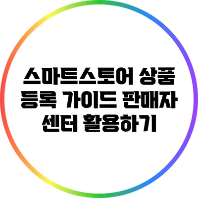 스마트스토어 상품 등록 가이드: 판매자 센터 활용하기