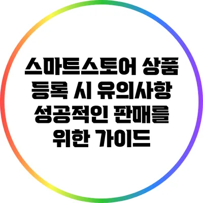 스마트스토어 상품 등록 시 유의사항: 성공적인 판매를 위한 가이드