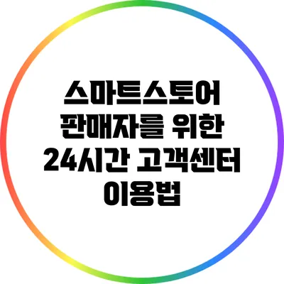 스마트스토어 판매자를 위한 24시간 고객센터 이용법