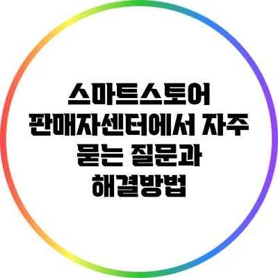 스마트스토어 판매자센터에서 자주 묻는 질문과 해결방법