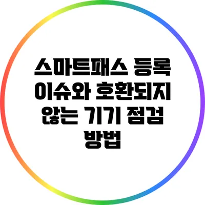스마트패스 등록 이슈와 호환되지 않는 기기 점검 방법