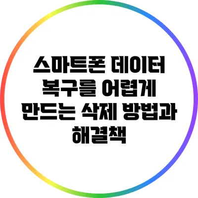 스마트폰 데이터 복구를 어렵게 만드는 삭제 방법과 해결책