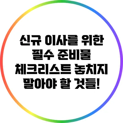 신규 이사를 위한 필수 준비물 체크리스트: 놓치지 말아야 할 것들!