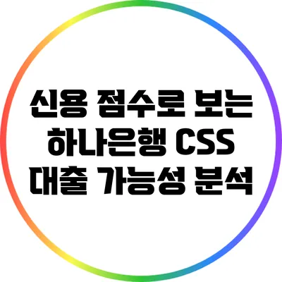 신용 점수로 보는 하나은행 CSS 대출 가능성 분석