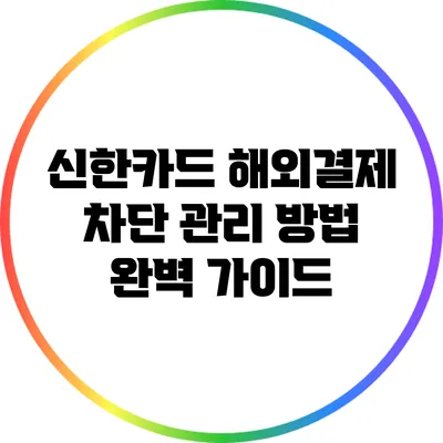 신한카드 해외결제 차단 관리 방법 완벽 가이드