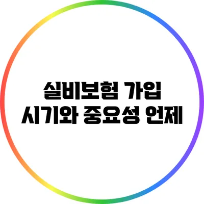 실비보험 가입 시기와 중요성: 언제