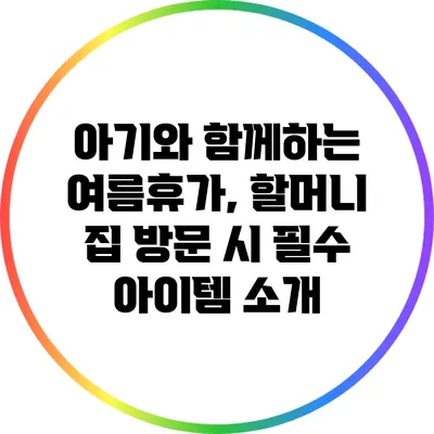 아기와 함께하는 여름휴가, 할머니 집 방문 시 필수 아이템 소개