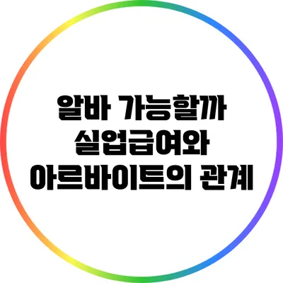 알바 가능할까? 실업급여와 아르바이트의 관계