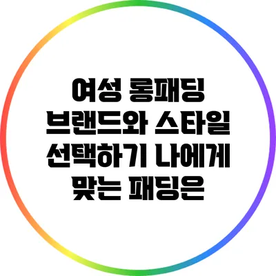 여성 롱패딩 브랜드와 스타일 선택하기: 나에게 맞는 패딩은?
