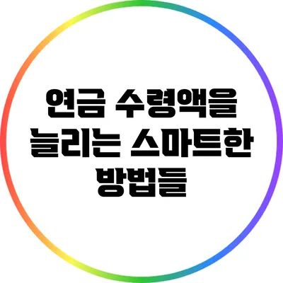 연금 수령액을 늘리는 스마트한 방법들