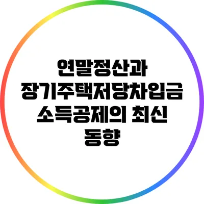 연말정산과 장기주택저당차입금 소득공제의 최신 동향