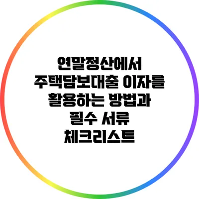 연말정산에서 주택담보대출 이자를 활용하는 방법과 필수 서류 체크리스트