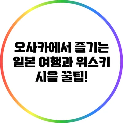오사카에서 즐기는 일본 여행과 위스키 시음 꿀팁!