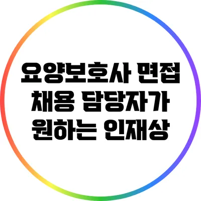 요양보호사 면접: 채용 담당자가 원하는 인재상