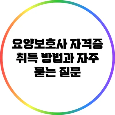 요양보호사 자격증 취득 방법과 자주 묻는 질문