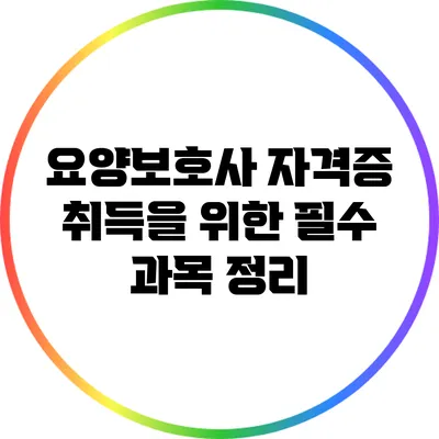 요양보호사 자격증 취득을 위한 필수 과목 정리