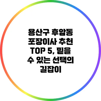 용산구 후암동 포장이사 추천 TOP 5, 믿을 수 있는 선택의 길잡이