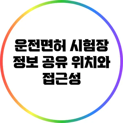운전면허 시험장 정보 공유: 위치와 접근성