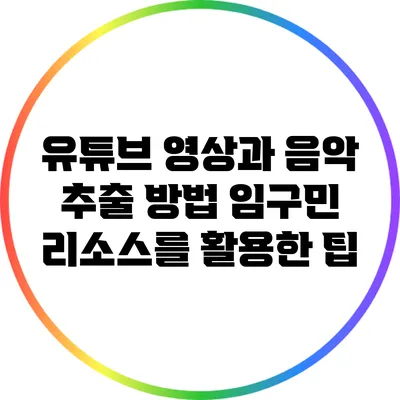 유튜브 영상과 음악 추출 방법: 임구민 리소스를 활용한 팁