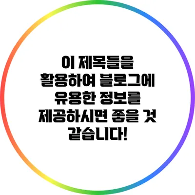 이 제목들을 활용하여 블로그에 유용한 정보를 제공하시면 좋을 것 같습니다!