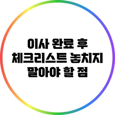 이사 완료 후 체크리스트: 놓치지 말아야 할 점