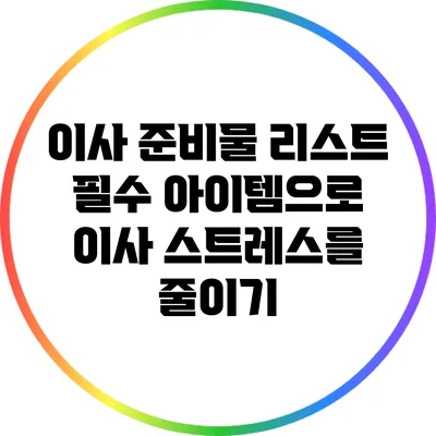이사 준비물 리스트: 필수 아이템으로 이사 스트레스를 줄이기