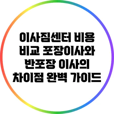 이사짐센터 비용 비교: 포장이사와 반포장 이사의 차이점 완벽 가이드