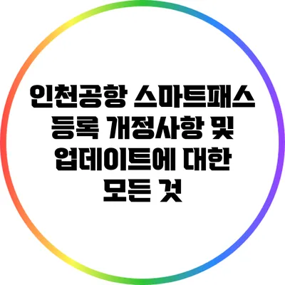 인천공항 스마트패스 등록 개정사항 및 업데이트에 대한 모든 것