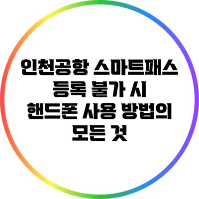 인천공항 스마트패스 등록 불가 시 핸드폰 사용 방법의 모든 것